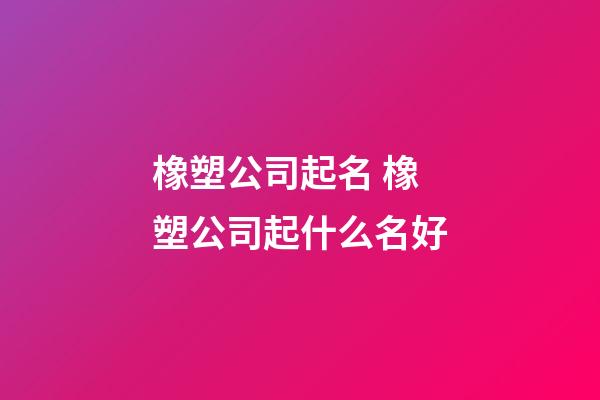 橡塑公司起名 橡塑公司起什么名好-第1張-公司起名-玄機(jī)派